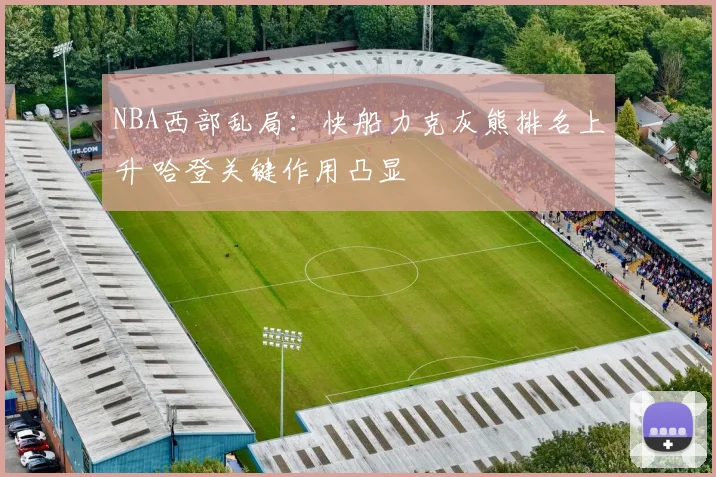 NBA西部乱局：快船力克灰熊排名上升 哈登关键作用凸显