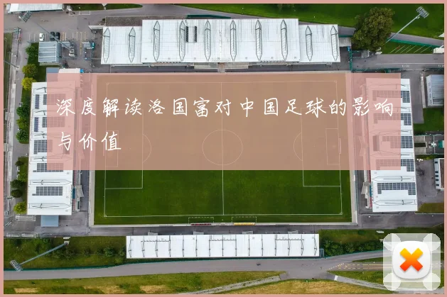 深度解读洛国富对中国足球的影响与价值