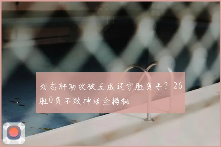 刘志轩助攻破五成辽宁胜负手？26胜0负不败神话全揭秘