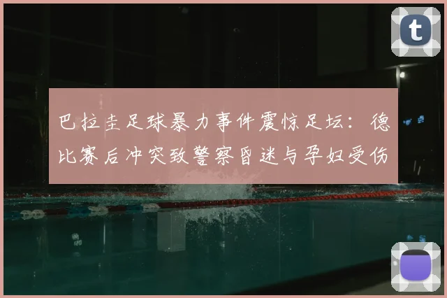 巴拉圭足球暴力事件震惊足坛：德比赛后冲突致警察昏迷与孕妇受伤