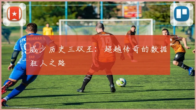 威少历史三双王：超越传奇的数据狂人之路