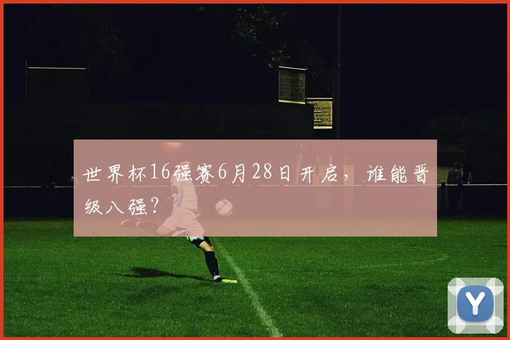 世界杯16强赛6月28日开启,谁能晋级八强?