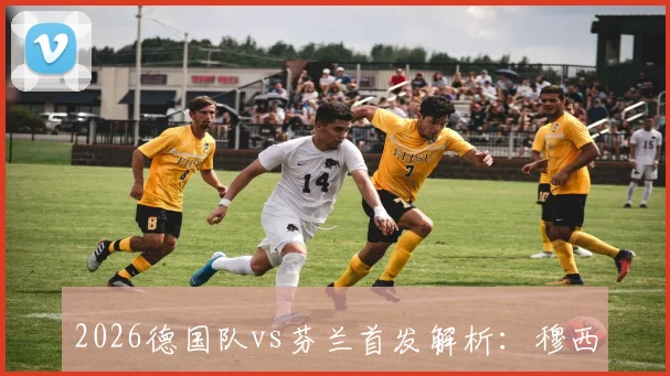 2026德国队vs芬兰首发解析：穆西亚拉维尔茨联手先发效果如何？吕迪格替补原因探讨