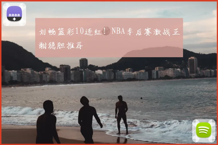 刘畅篮彩10连红！NBA季后赛激战正酣稳胆推荐