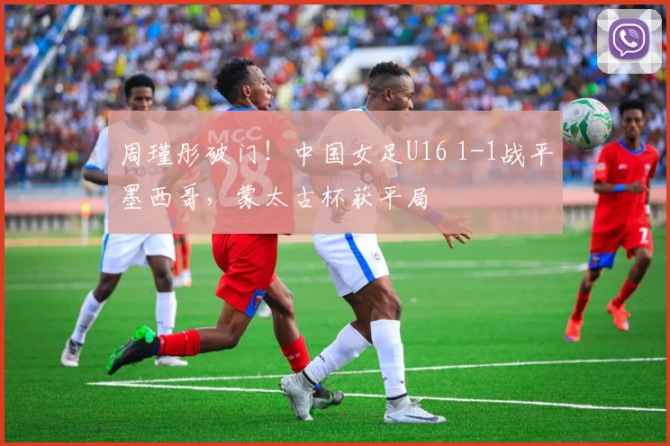 周瑾彤破门！中国女足U16 1-1战平墨西哥，蒙太古杯获平局