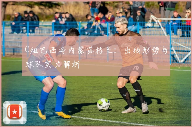 C组巴西海内蒙苏格兰:出线形势与球队实力解析