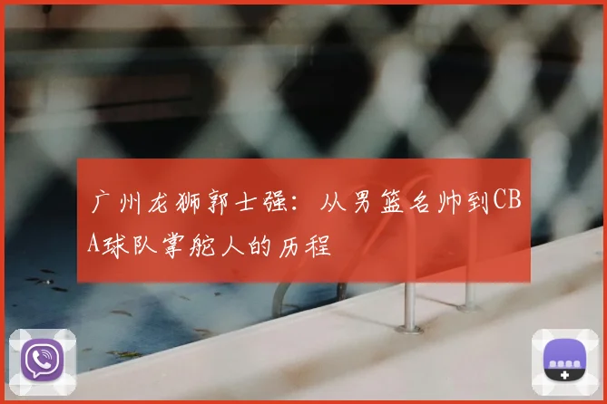 广州龙狮郭士强：从男篮名帅到CBA球队掌舵人的历程