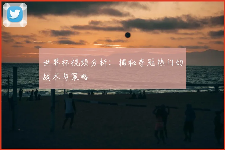 世界杯视频分析：揭秘夺冠热门的战术与策略