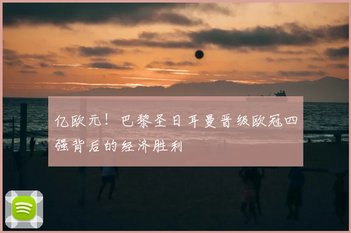亿欧元！巴黎圣日耳曼晋级欧冠四强背后的经济胜利