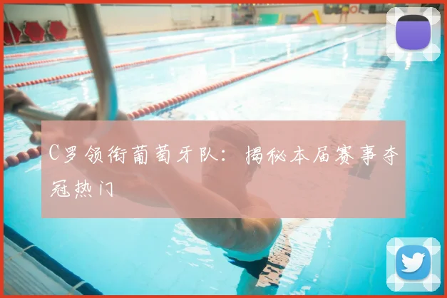 C罗领衔葡萄牙队：揭秘本届赛事夺冠热门