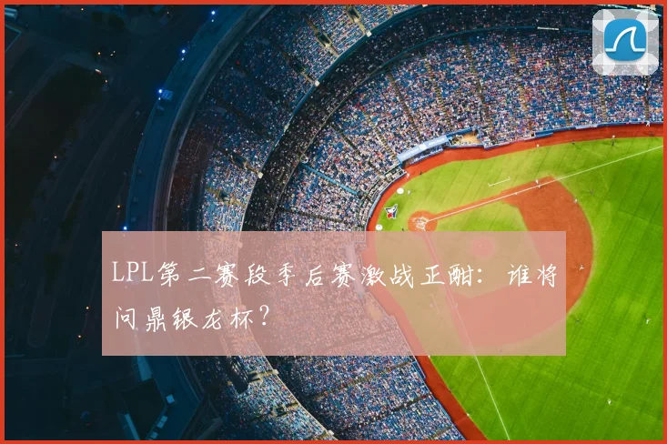 LPL第二赛段季后赛激战正酣：谁将问鼎银龙杯？