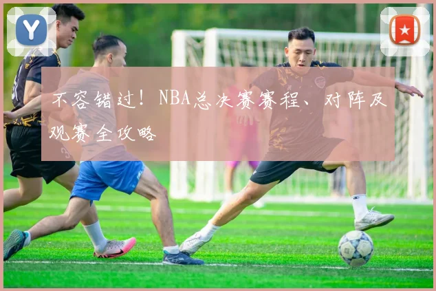 不容错过!NBA总决赛赛程、对阵及观赛全攻略
