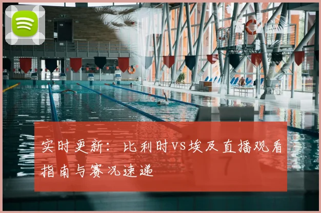 实时更新：比利时vs埃及直播观看指南与赛况速递