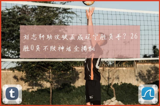 刘志轩助攻破五成辽宁胜负手？26胜0负不败神话全揭秘
