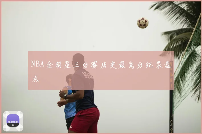 NBA全明星三分赛历史最高分纪录盘点