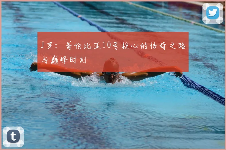 J罗：哥伦比亚10号核心的传奇之路与巅峰时刻