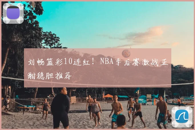 刘畅篮彩10连红！NBA季后赛激战正酣稳胆推荐