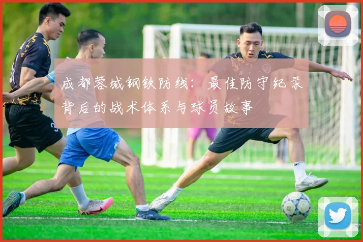 成都蓉城钢铁防线:最佳防守纪录背后的战术体系与球员故事