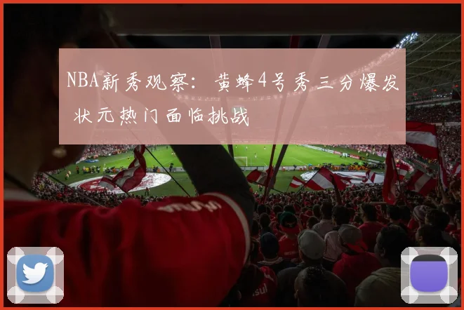 NBA新秀观察：黄蜂4号秀三分爆发 状元热门面临挑战