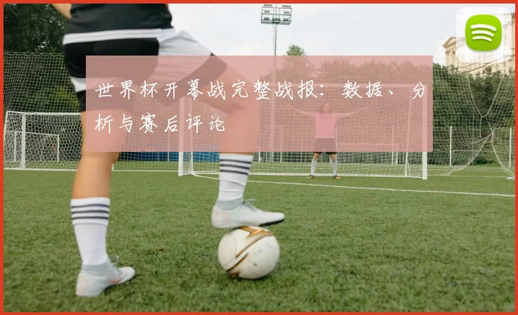 世界杯开幕战完整战报：数据、分析与赛后评论