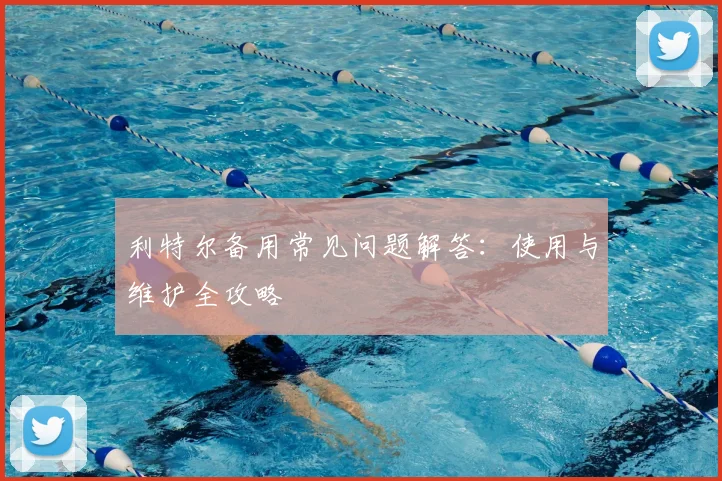 利特尔备用常见问题解答：使用与维护全攻略