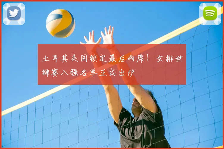 土耳其美国锁定最后两席!女排世锦赛八强名单正式出炉