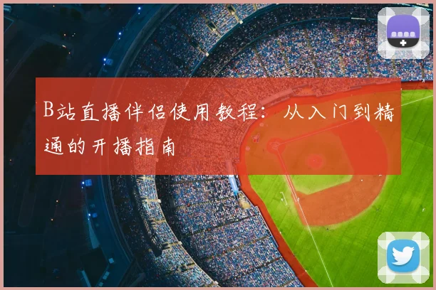 B站直播伴侣使用教程:从入门到精通的开播指南