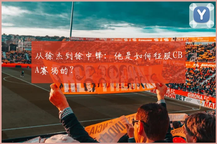 从徐杰到徐中锋：他是如何征服CBA赛场的？