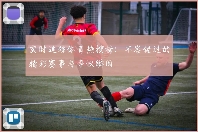 实时追踪体育热搜榜：不容错过的精彩赛事与争议瞬间