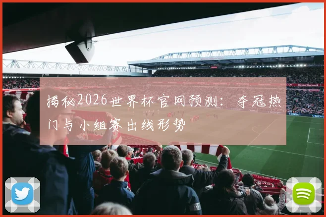 揭秘2026世界杯官网预测：夺冠热门与小组赛出线形势