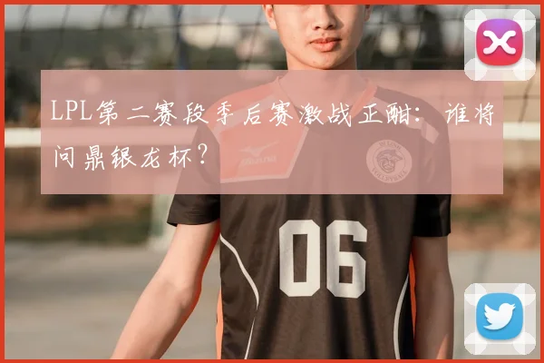 LPL第二赛段季后赛激战正酣:谁将问鼎银龙杯?