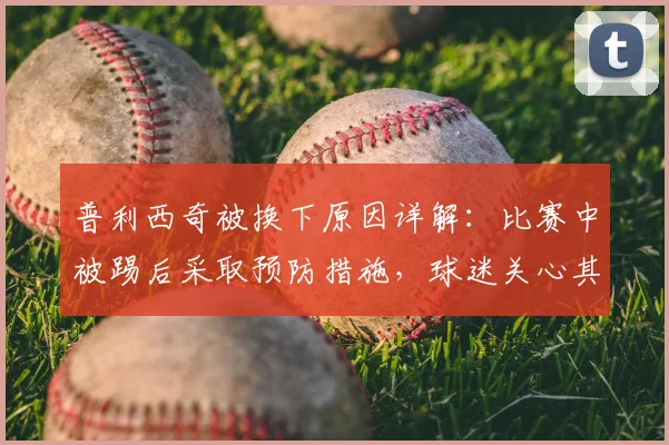 普利西奇被换下原因详解：比赛中被踢后采取预防措施，球迷关心其伤势情况