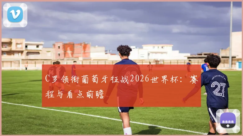 C罗领衔葡萄牙征战2026世界杯：赛程与看点前瞻
