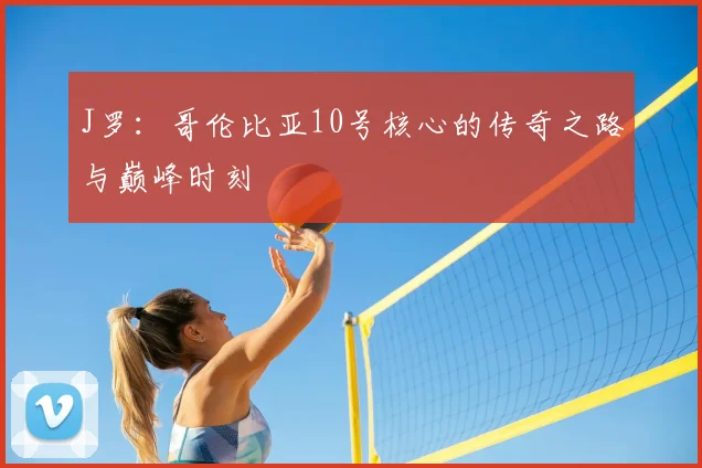 J罗：哥伦比亚10号核心的传奇之路与巅峰时刻