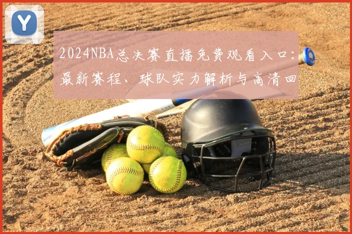 2024NBA总决赛直播免费观看入口：最新赛程、球队实力解析与高清回放合集