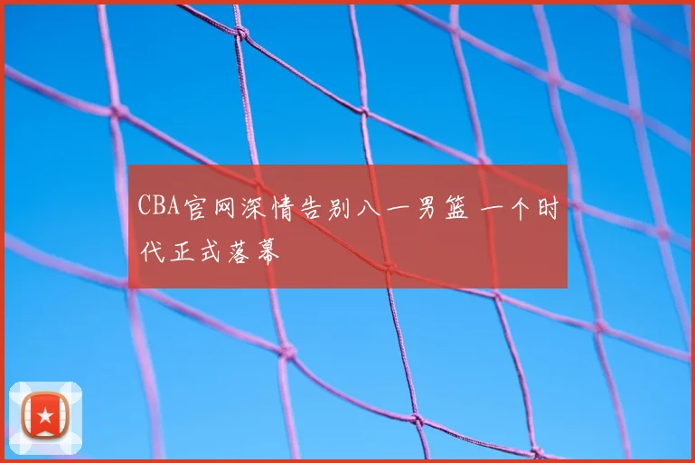 CBA官网深情告别八一男篮 一个时代正式落幕