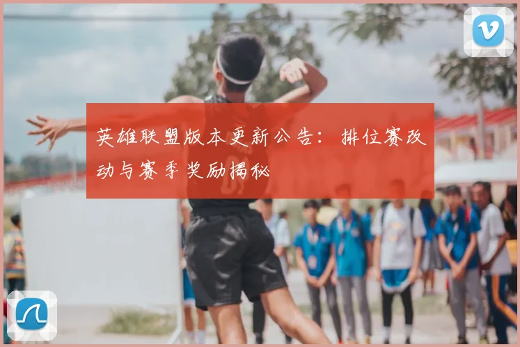 英雄联盟版本更新公告：排位赛改动与赛季奖励揭秘