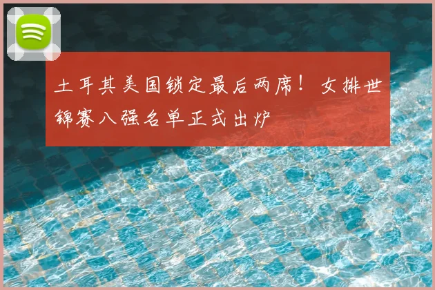 土耳其美国锁定最后两席！女排世锦赛八强名单正式出炉