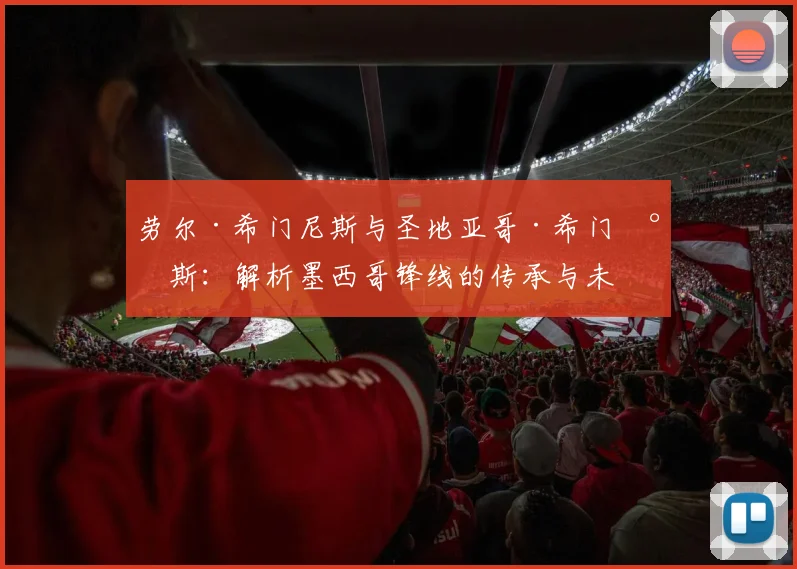 劳尔·希门尼斯与圣地亚哥·希门尼斯：解析墨西哥锋线的传承与未来